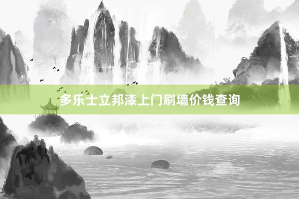 多乐士立邦漆上门刷墙价钱查询