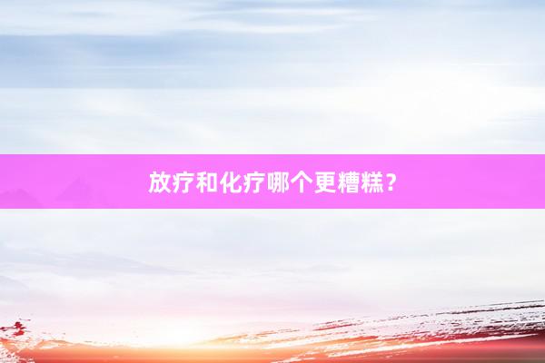 放疗和化疗哪个更糟糕？
