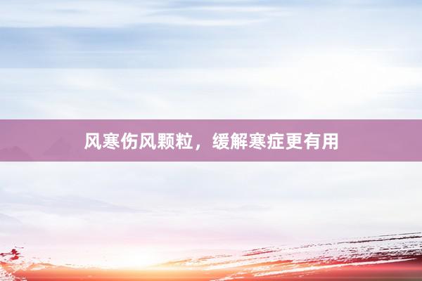 风寒伤风颗粒，缓解寒症更有用