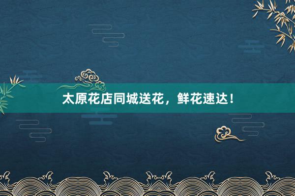太原花店同城送花,鲜花速达!
